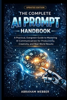 The Complete AI Prompt Handbook (Updated Edition): A Practical, Evergreen Guide to Mastering AI Communication for Productivity, Creativity, and Real-W by Webber, Abraham