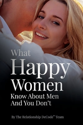 What Happy Women Know About Men And You Don't by Team, The Relationship Decode