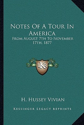Notes Of A Tour In America: From August 7th To November 17th, 1877 by Vivian, H. Hussey