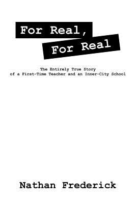 For Real, For Real: The Entirely True Story of a First-Time Teacher and an Inner-City School by Frederick, Nathan