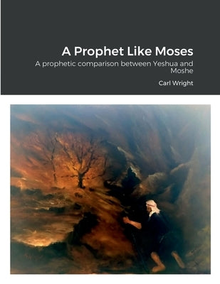 A Prophet Like Moses: A prophetic comparison between Yeshua and Moshe by Wright, Carl