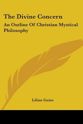 The Divine Concern: An Outline Of Christian Mystical Philosophy by Guise, Lilian