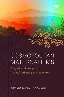 Cosmopolitan Maternalisms: Migration, Kinship, and Coorg Mothering in Modernity by Somaiah, Bittiandra Chand