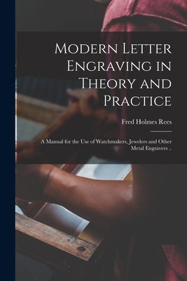 Modern Letter Engraving in Theory and Practice; a Manual for the use of Watchmakers, Jewelers and Other Metal Engravers .. by Rees, Fred Holmes