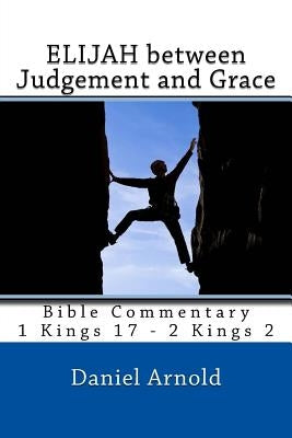Elijah between Judgement and Grace: Bible Commentary 1 Kings 17 - 2 Kings 2 by Arnold, Daniel
