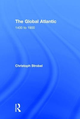 The Global Atlantic: 1400 to 1900 by Strobel, Christoph