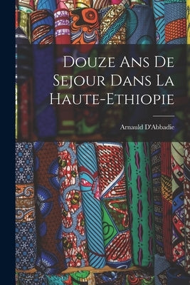 Douze ans de Sejour Dans la Haute-Ethiopie by D'Abbadie, Arnauld