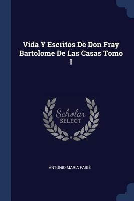 Vida Y Escritos De Don Fray Bartolome De Las Casas Tomo I by Fabié, Antonio Maria
