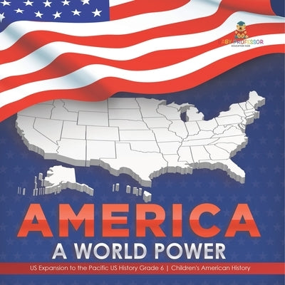 America: A World Power US Expansion to the Pacific US History Grade 6 Children's American History by Baby Professor