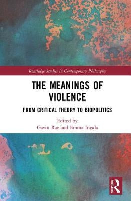 The Meanings of Violence: From Critical Theory to Biopolitics by Rae, Gavin
