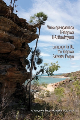 Wuka Nya-Nganunga Li-Yanyuwa Li-Anthawirriyarra. Language for Us, the Yanyuwa Saltwater People: A Yanyuwa Encyclopaedia: Volume 1 by Bradley, John