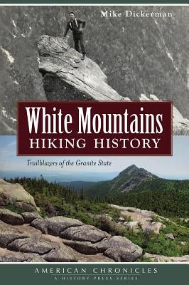 White Mountains Hiking History: Trailblazers of the Granite State by Dickerman, Mike