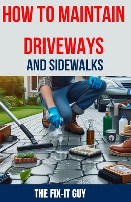 How to Maintain Driveways and Sidewalks: The Ultimate Guide to Driveway Repair, Sidewalk Maintenance, and Paver Restoration for Homeowners and DIY Ent by Guy, The Fix-It