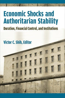 Economic Shocks and Authoritarian Stability: Duration, Financial Control, and Institutions by Shih, Victor C.