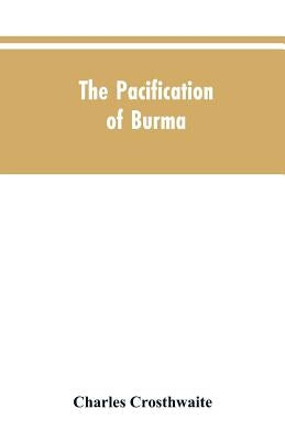 The Pacification of Burma by Crosthwaite, Charles