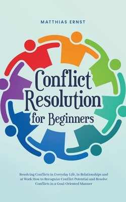 Conflict Resolution for Beginners Resolving Conflicts in Everyday Life, in Relationships and at Work How to Recognize Conflict Potential and Resolve C by Ernst, Matthias