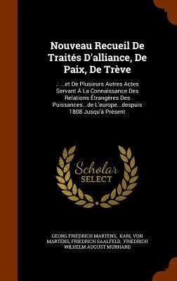 Nouveau Recueil De Traités D'alliance, De Paix, De Trève: .: ...et De Plusieurs Autres Actes Servant Á La Connaissance Des Relations Étrangères Des Pu by Martens, Georg Friedrich