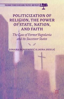 Politicization of Religion, the Power of State, Nation, and Faith: The Case of Former Yugoslavia and Its Successor States by Ognjenovic, G.