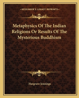 Metaphysics Of The Indian Religions Or Results Of The Mysterious Buddhism by Jennings, Hargrave