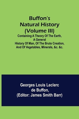 Buffon's Natural History (Volume III); Containing a Theory of the Earth, a General History of Man, of the Brute Creation, and of Vegetables, Minerals, by Louis Leclerc De Buffon, Georges