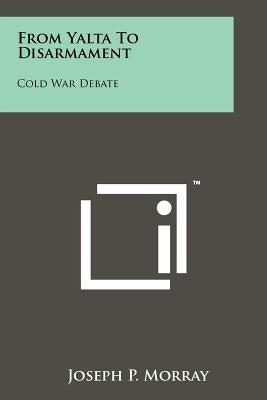 From Yalta to Disarmament: Cold War Debate by Morray, Joseph P.