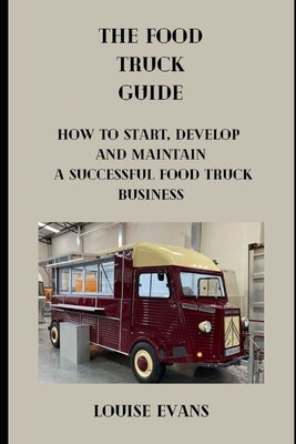 Food Truck Guide: How To Start Develop And Maintain A Successful Food Truck Business by Evans, Louise