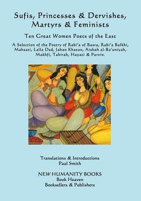 Sufis, Princesses & Dervishes, Martyrs & Feminists: Ten Great Women Poets of the East by Smith, Paul