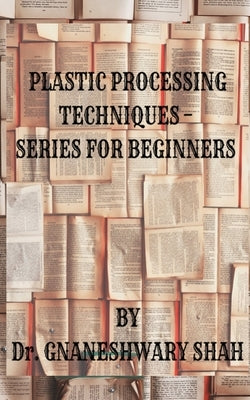 Plastics Processing Techniques- Series for Beginners by Dr Gnaneshwary Shah
