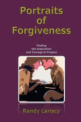 Portraits of Forgiveness: Finding the Inspiration and Courage to Forgive by Lariscy, Randy