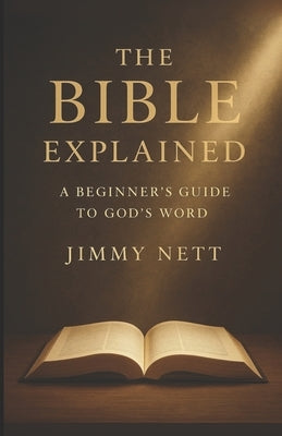 The Bible Explained: A Beginners Guide to God's Word by Nett, Jimmy