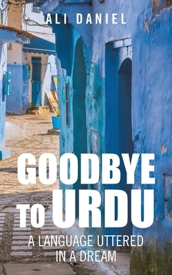 Goodbye to Urdu: A Language Uttered in a Dream by Daniel, Ali