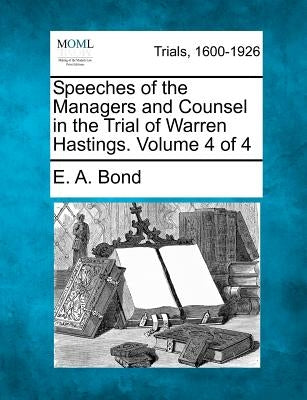 Speeches of the Managers and Counsel in the Trial of Warren Hastings. Volume 4 of 4 by Bond, E. A.