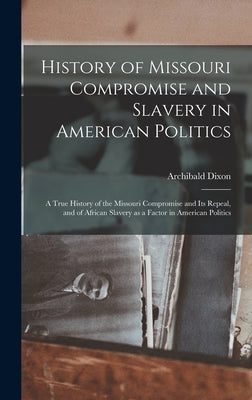History of Missouri Compromise and Slavery in American Politics; a True History of the Missouri Compromise and its Repeal, and of African Slavery as a by Dixon, Archibald