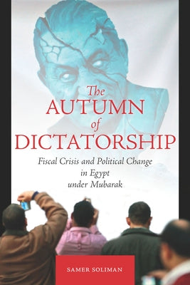 The Autumn of Dictatorship: Fiscal Crisis and Political Change in Egypt Under Mubarak by Soliman, Samer