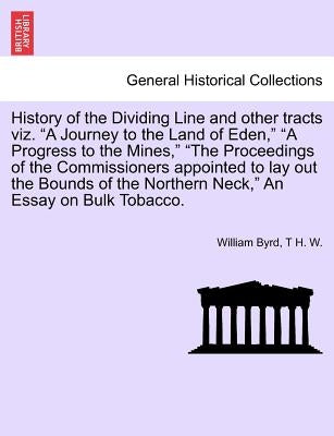 History of the Dividing Line and Other Tracts Viz. a Journey to the Land of Eden, a Progress to the Mines, the Proceedings of the Commissioners Appoin by Byrd, William