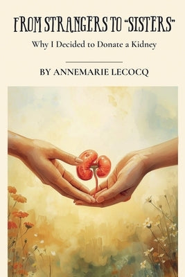 From Strangers to "Sisters" Why I Donated a Kidney by Lecocq, Annemarie Mima