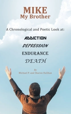 Mike My Brother: A Chronological and Poetic Look At: Addiction Depression Endurance Death by Hulihan, Michael P.