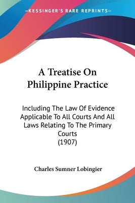 A Treatise On Philippine Practice: Including The Law Of Evidence Applicable To All Courts And All Laws Relating To The Primary Courts (1907) by Lobingier, Charles Sumner