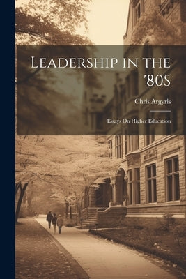 Leadership in the '80S: Essays On Higher Education by Argyris, Chris