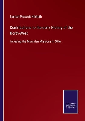 Contributions to the early History of the North-West: including the Moravian Missions in Ohio by Hildreth, Samuel Prescott