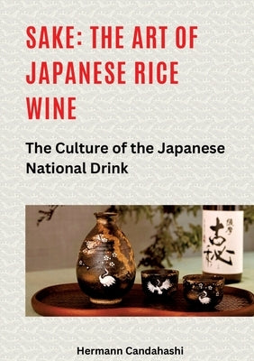 Sake: The art of Japanese rice wine: The culture of the Japanese national drink by Candahashi, Hermann