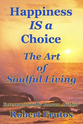 Happiness is a Choice: The Art of Soulful Living by Frutos, Robert
