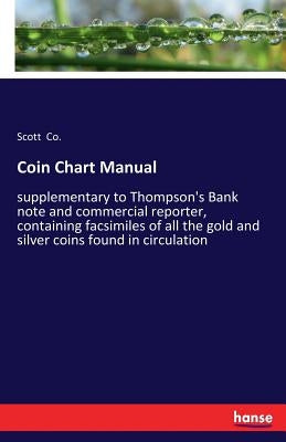 Coin Chart Manual: supplementary to Thompson's Bank note and commercial reporter, containing facsimiles of all the gold and silver coins found in circ by Co, Scott