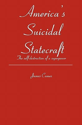 America's Suicidal Statecraft: The self-destruction of super power by Cumes, James