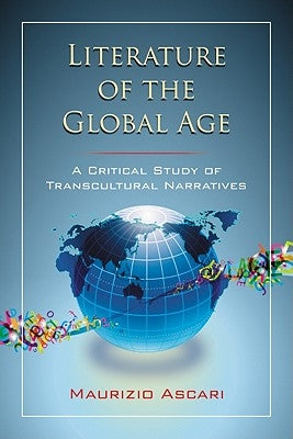 Literature of the Global Age: A Critical Study of Transcultural Narratives by Ascari, Maurizio