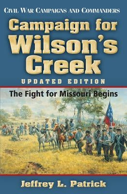 Campaign for Wilson's Creek: The Fight for Missouri Beginsvolume 28 by Patrick, Jeffrey L.