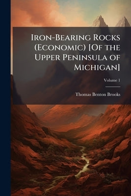Iron-Bearing Rocks (Economic) [Of the Upper Peninsula of Michigan]; Volume 1 by Brooks, Thomas Benton