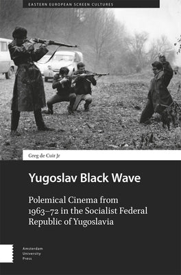 Yugoslav Black Wave: Polemical Cinema from 1963-72 in the Socialist Federal Republic of Yugoslavia by de Cuir, Greg