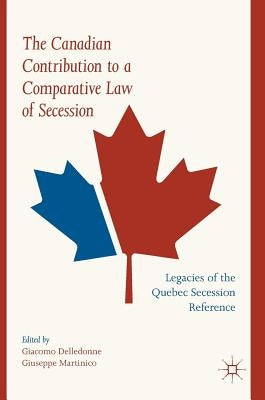 The Canadian Contribution to a Comparative Law of Secession: Legacies of the Quebec Secession Reference by Delledonne, Giacomo