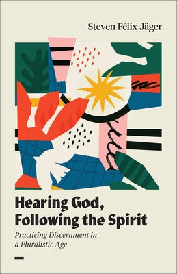 Hearing God, Following the Spirit: Practicing Discernment in a Pluralistic Age by Félix-Jäger, Steven
